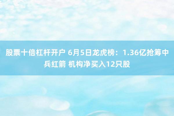 股票十倍杠杆开户 6月5日龙虎榜：1.36亿抢筹中兵红箭 机构净买入12只股