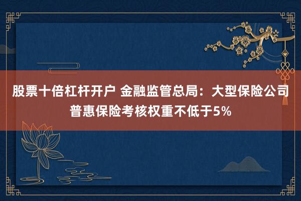 股票十倍杠杆开户 金融监管总局：大型保险公司普惠保险考核权重不低于5%