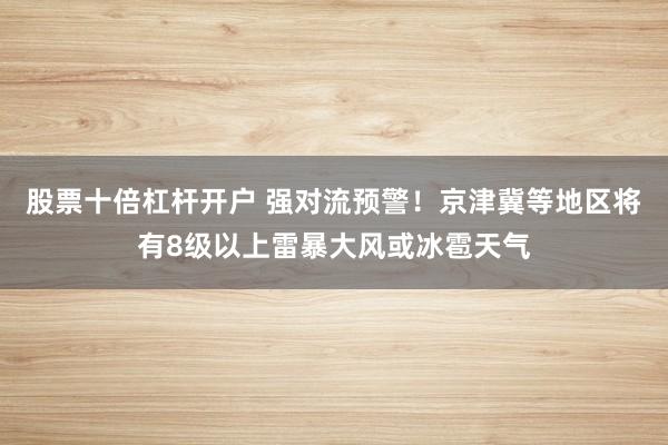 股票十倍杠杆开户 强对流预警！京津冀等地区将有8级以上雷暴大风或冰雹天气