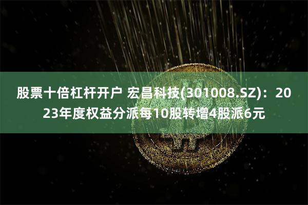 股票十倍杠杆开户 宏昌科技(301008.SZ)：2023年度权益分派每10股转增4股派6元