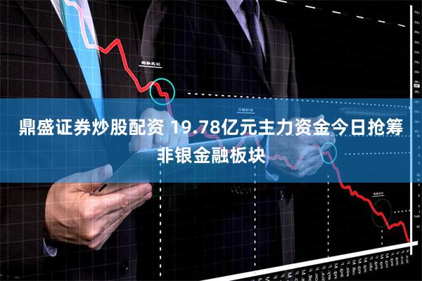 鼎盛证券炒股配资 19.78亿元主力资金今日抢筹非银金融板块