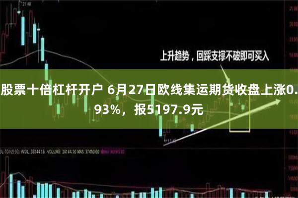 股票十倍杠杆开户 6月27日欧线集运期货收盘上涨0.93%，报5197.9元