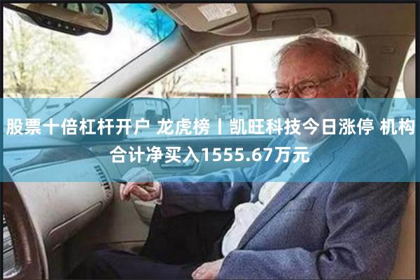 股票十倍杠杆开户 龙虎榜丨凯旺科技今日涨停 机构合计净买入1555.67万元