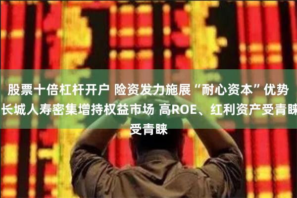 股票十倍杠杆开户 险资发力施展“耐心资本”优势 长城人寿密集增持权益市场 高ROE、红利资产受青睐