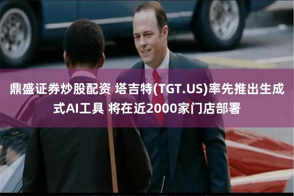 鼎盛证券炒股配资 塔吉特(TGT.US)率先推出生成式AI工具 将在近2000家门店部署