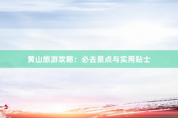 黄山旅游攻略：必去景点与实用贴士