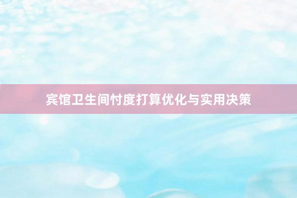 宾馆卫生间忖度打算优化与实用决策