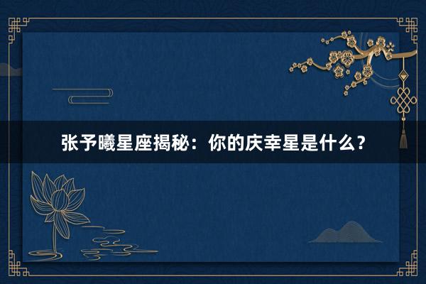 张予曦星座揭秘：你的庆幸星是什么？