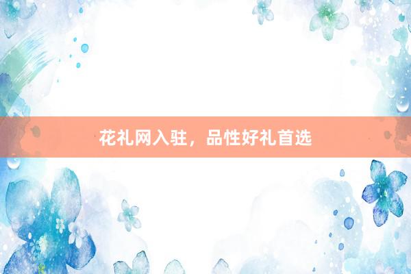 花礼网入驻，品性好礼首选