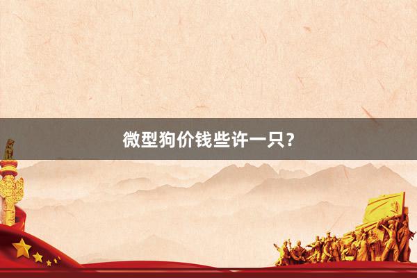 微型狗价钱些许一只？