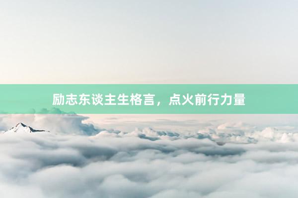 励志东谈主生格言，点火前行力量
